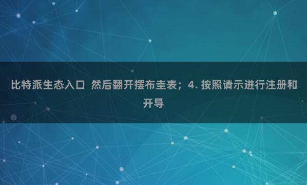 比特派生态入口 然后翻开摆布圭表;4. 按照请示进行注册和开导