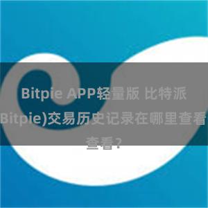 Bitpie APP轻量版 比特派(Bitpie)交易历史记录在哪里查看？