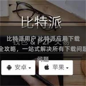 比特派用户 比特派应用下载全攻略，一站式解决所有下载问题