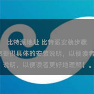 比特派地址 比特派安装步骤详解【建议您提供具体的安装说明，以便读者更好地理解】。