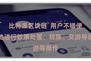 比特派区块链  用户不错便捷地进行钞票处置、转账、交游等操作