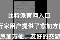 比特派官网入口 更为行家用户提供了愈加方便、友好的交游环境
